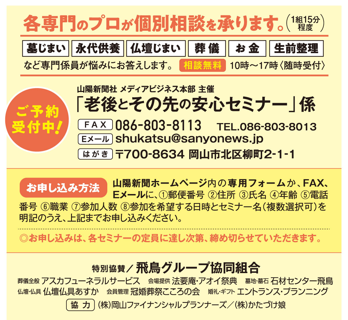 ホームページ内の専用フォームか、はがき、FAX、Eメールでお申し込みください。「老後とその先の安心セミナー」係 宛先　ファックス 086-803-8113 Eメール shukatsu@sanyonews.jp はがき 郵便番号700-8634 岡山市北区柳町2-1-1 電話番号 086-803-8013